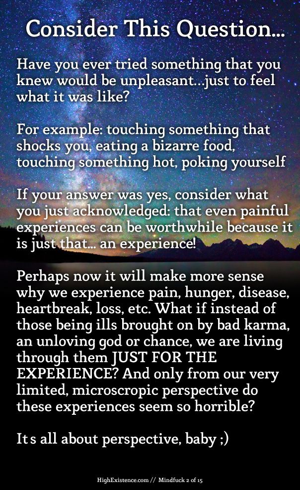 Consider this question...  Have you ever tried something that you knew would be unpleasant...just to feel what it was like?  eg. touching something that shocks you, eating a very exotic food, touching a hot surface, poking yourself with a needle  If your answer was yes, consider what you just acknowledged: that even painful experiences can be worthwhile because it is just that -- an experience!  Perhaps now it will make more sense why we experience pain, hunger, disease, heartbreak, loss, etc. What if instead of those being ills brought on by bad karma, an unloving god or chance, we are choosing them JUST FOR THE EXPERIENCE. And only from our very limited, microscropic perspective do these experiences seem so horrible?  It's all about perspective, baby.