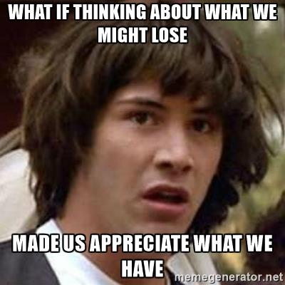 conspiracy-keanu-what-if-thinking-about-what-we-might-lose-made-us-appreciate-what-we-have